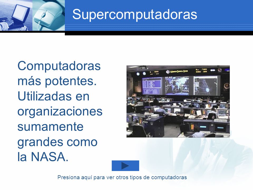 Supercomputadoras Computadoras más potentes. Utilizadas en organizaciones sumamente grandes como la NASA.
