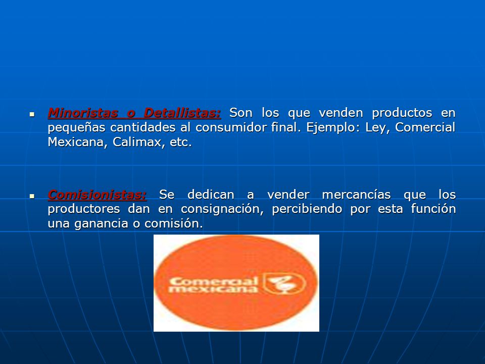 Minoristas o Detallistas: Son los que venden productos en pequeñas cantidades al consumidor final. Ejemplo: Ley, Comercial Mexicana, Calimax, etc.
