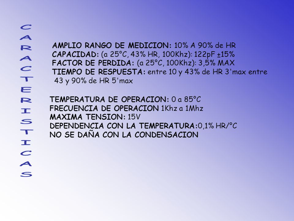 AMPLIO RANGO DE MEDICION: 10% A 90% de HR CAPACIDAD: (a 25°C, 43% HR, 100Khz): 122pF ±15% FACTOR DE PERDIDA: (a 25°C, 100Khz): 3,5% MAX TIEMPO DE RESPUESTA: entre 10 y 43% de HR 3 max entre