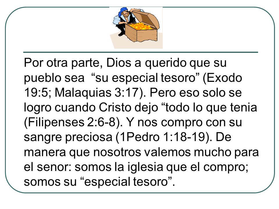 Por otra parte, Dios a querido que su pueblo sea su especial tesoro (Exodo 19:5; Malaquias 3:17).
