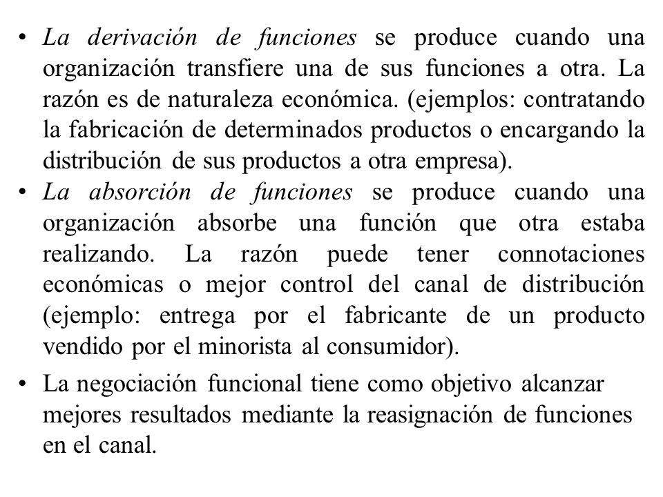 La derivación de funciones se produce cuando una organización transfiere una de sus funciones a otra. La razón es de naturaleza económica. (ejemplos: contratando la fabricación de determinados productos o encargando la distribución de sus productos a otra empresa).