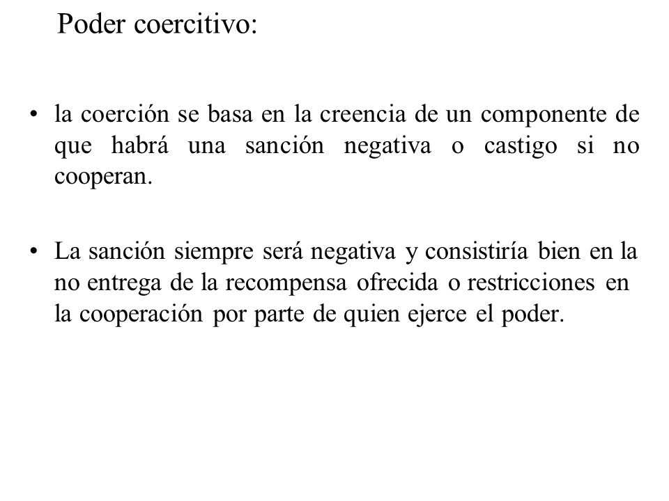 Poder coercitivo: la coerción se basa en la creencia de un componente de que habrá una sanción negativa o castigo si no cooperan.