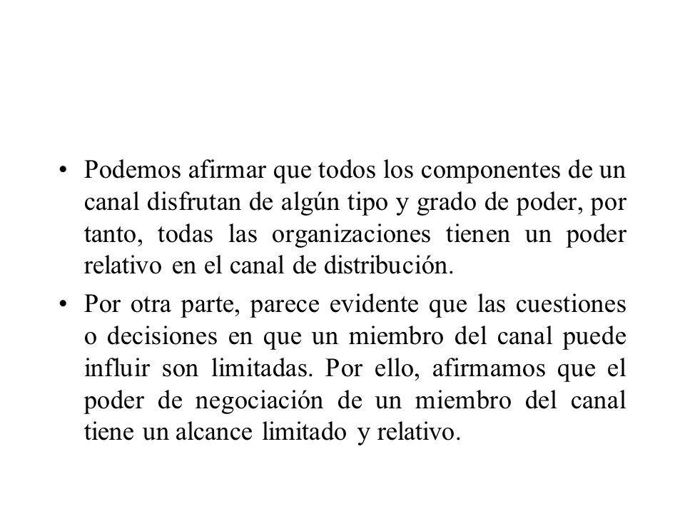 Podemos afirmar que todos los componentes de un canal disfrutan de algún tipo y grado de poder, por tanto, todas las organizaciones tienen un poder relativo en el canal de distribución.