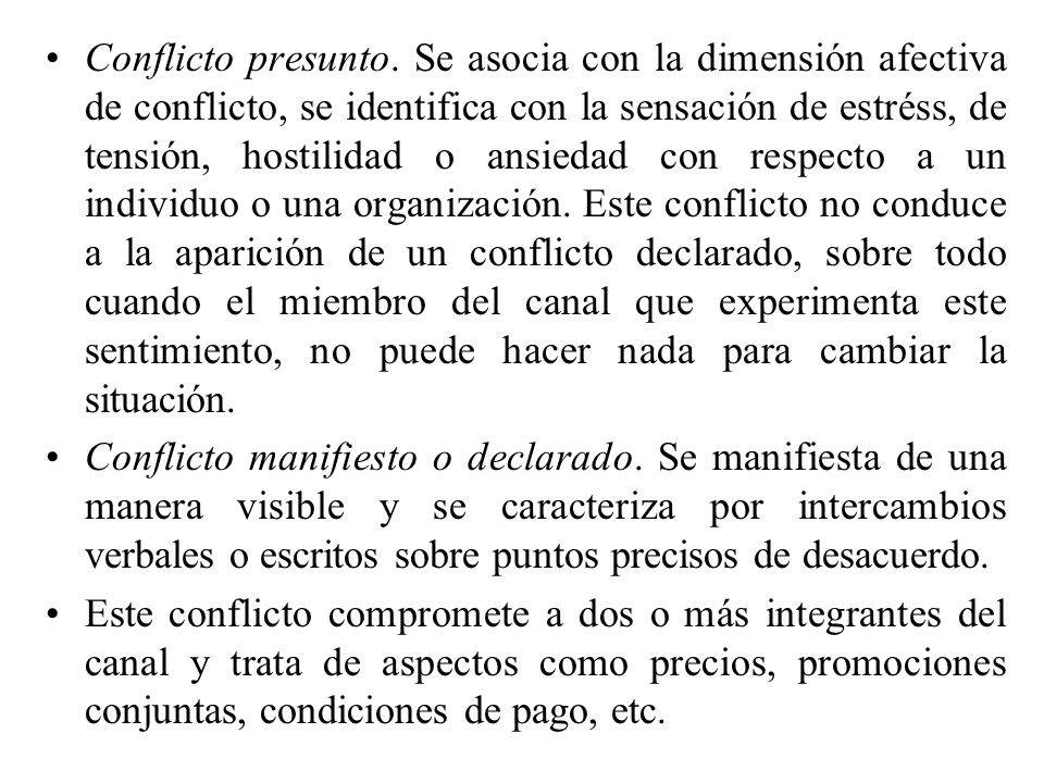 Conflicto presunto. Se asocia con la dimensión afectiva de conflicto, se identifica con la sensación de estréss, de tensión, hostilidad o ansiedad con respecto a un individuo o una organización. Este conflicto no conduce a la aparición de un conflicto declarado, sobre todo cuando el miembro del canal que experimenta este sentimiento, no puede hacer nada para cambiar la situación.