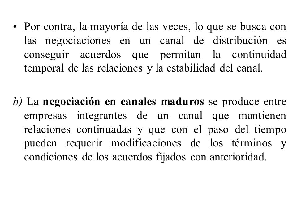 Por contra, la mayoría de las veces, lo que se busca con las negociaciones en un canal de distribución es conseguir acuerdos que permitan la continuidad temporal de las relaciones y la estabilidad del canal.