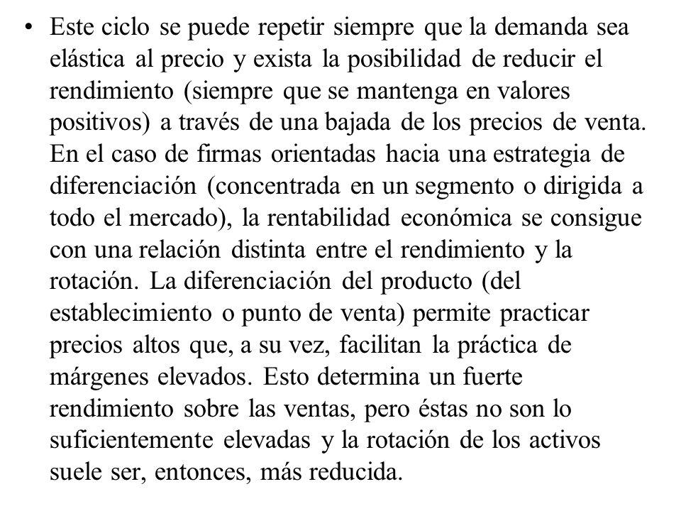 Este ciclo se puede repetir siempre que la demanda sea elástica al precio y exista la posibilidad de reducir el rendimiento (siempre que se mantenga en valores positivos) a través de una bajada de los precios de venta.