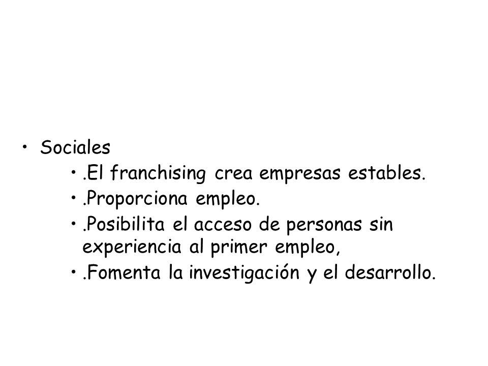 Sociales .El franchising crea empresas estables. .Proporciona empleo. .Posibilita el acceso de personas sin experiencia al primer empleo,