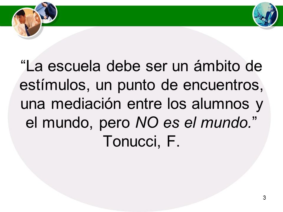 La escuela debe ser un ámbito de estímulos, un punto de encuentros, una mediación entre los alumnos y el mundo, pero NO es el mundo. Tonucci, F.
