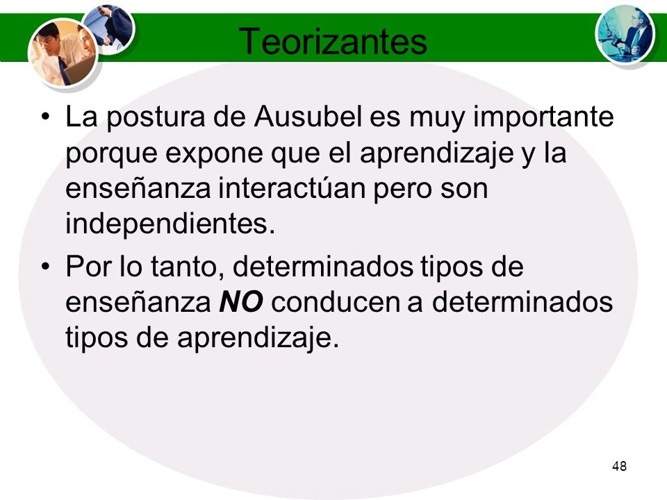 Teorizantes La postura de Ausubel es muy importante porque expone que el aprendizaje y la enseñanza interactúan pero son independientes.