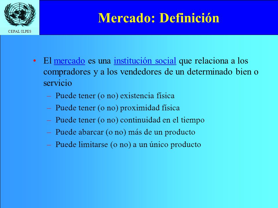 Mercado: Definición El mercado es una institución social que relaciona a los compradores y a los vendedores de un determinado bien o servicio.