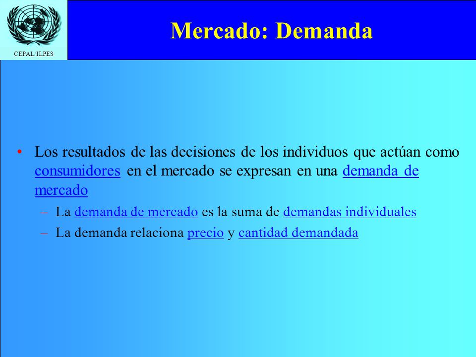 Mercado: Demanda Los resultados de las decisiones de los individuos que actúan como consumidores en el mercado se expresan en una demanda de mercado.