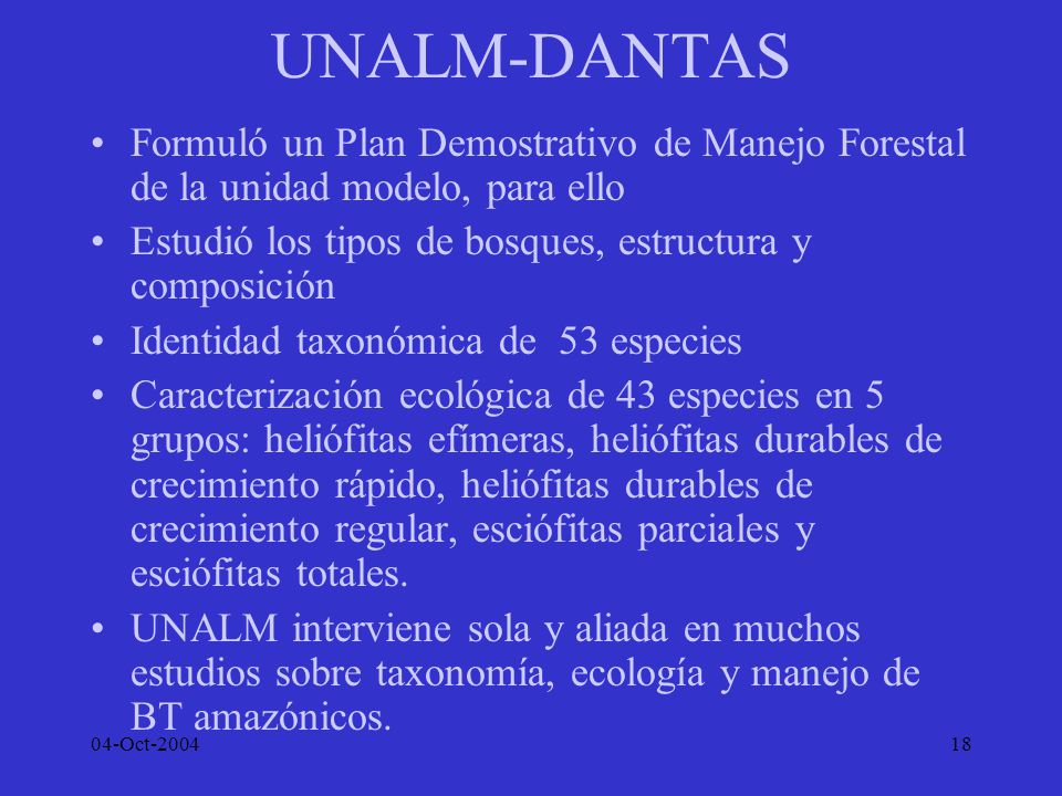 UNALM-DANTAS Formuló un Plan Demostrativo de Manejo Forestal de la unidad modelo, para ello. Estudió los tipos de bosques, estructura y composición.