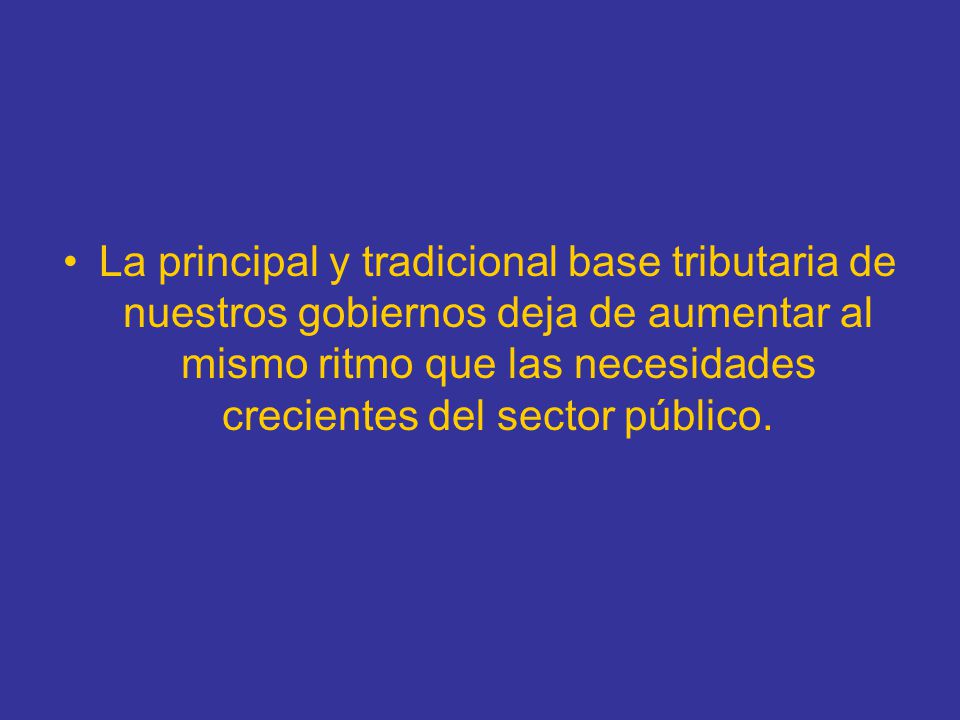 La principal y tradicional base tributaria de nuestros gobiernos deja de aumentar al mismo ritmo que las necesidades crecientes del sector público.