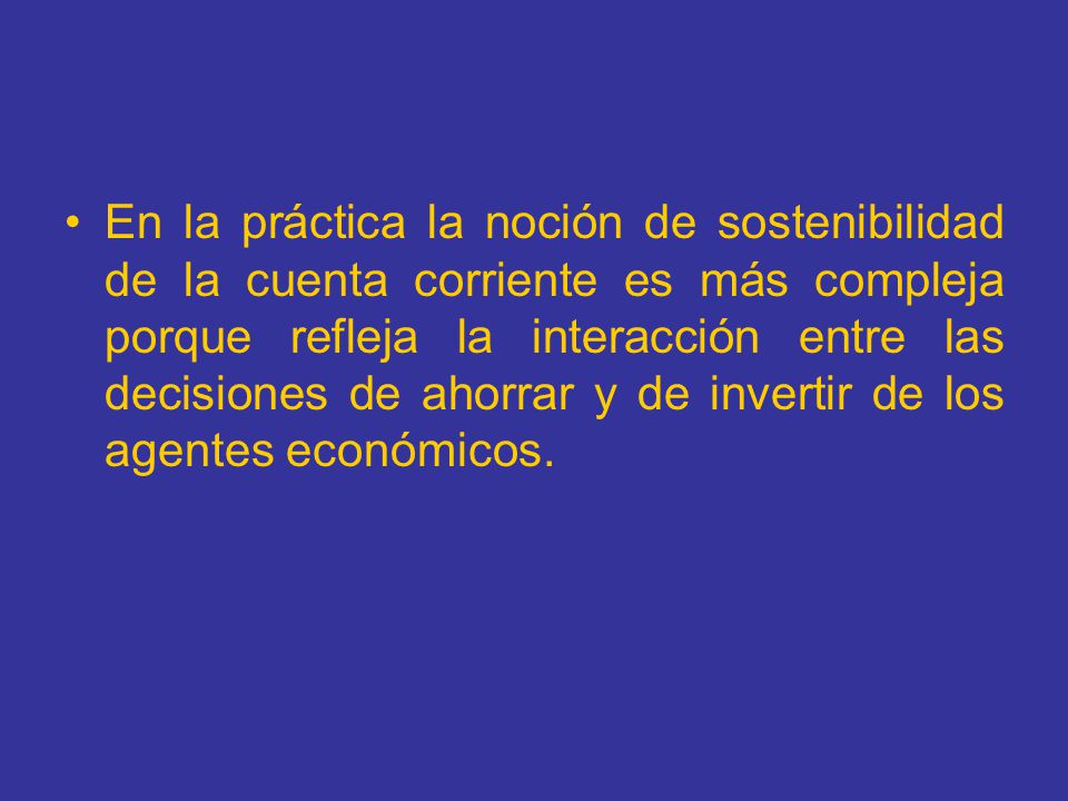 En la práctica la noción de sostenibilidad de la cuenta corriente es más compleja porque refleja la interacción entre las decisiones de ahorrar y de invertir de los agentes económicos.