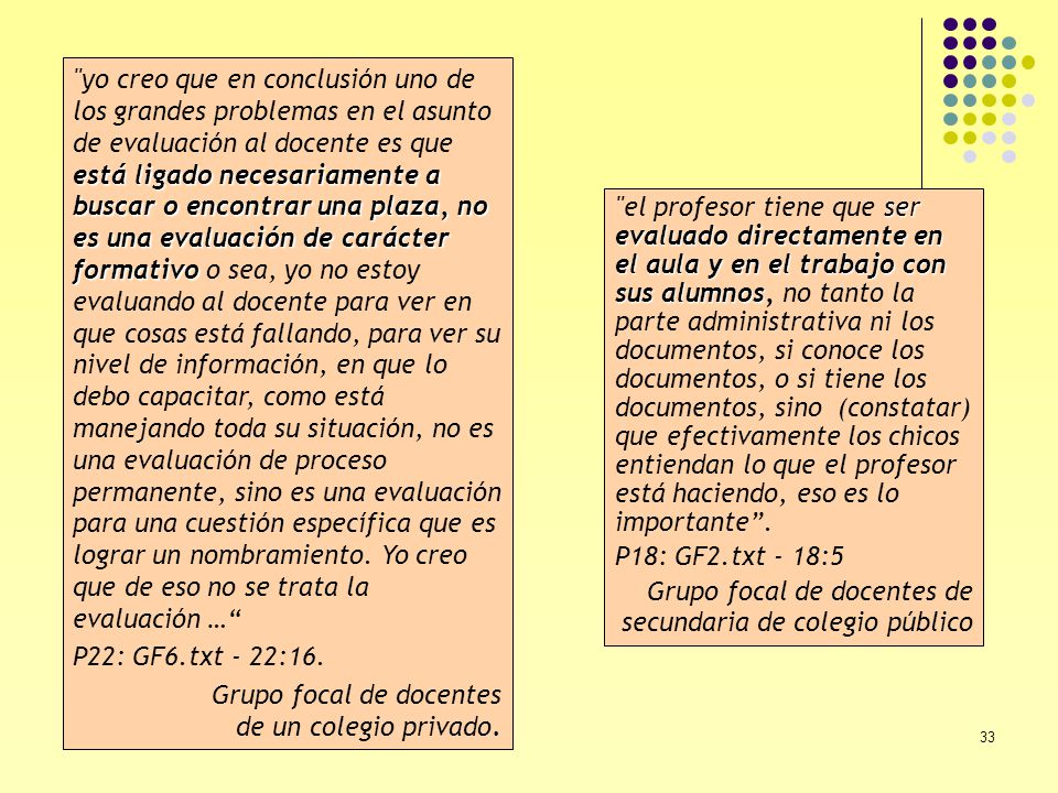 yo creo que en conclusión uno de los grandes problemas en el asunto de evaluación al docente es que está ligado necesariamente a buscar o encontrar una plaza, no es una evaluación de carácter formativo o sea, yo no estoy evaluando al docente para ver en que cosas está fallando, para ver su nivel de información, en que lo debo capacitar, como está manejando toda su situación, no es una evaluación de proceso permanente, sino es una evaluación para una cuestión específica que es lograr un nombramiento. Yo creo que de eso no se trata la evaluación …