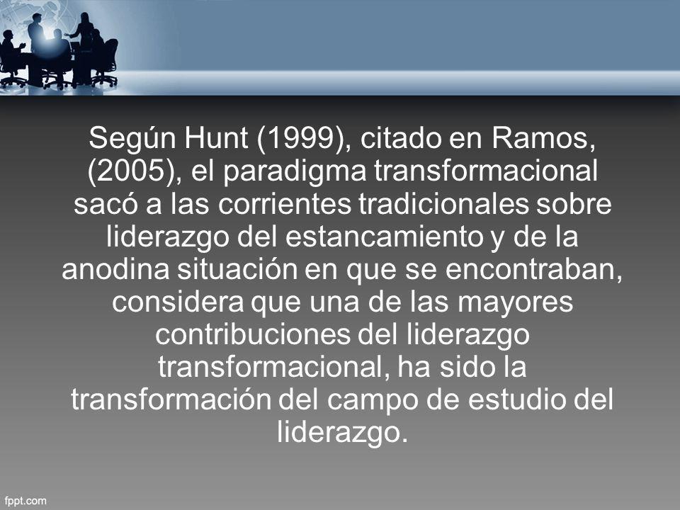 Según Hunt (1999), citado en Ramos, (2005), el paradigma transformacional sacó a las corrientes tradicionales sobre liderazgo del estancamiento y de la anodina situación en que se encontraban, considera que una de las mayores contribuciones del liderazgo transformacional, ha sido la transformación del campo de estudio del liderazgo.