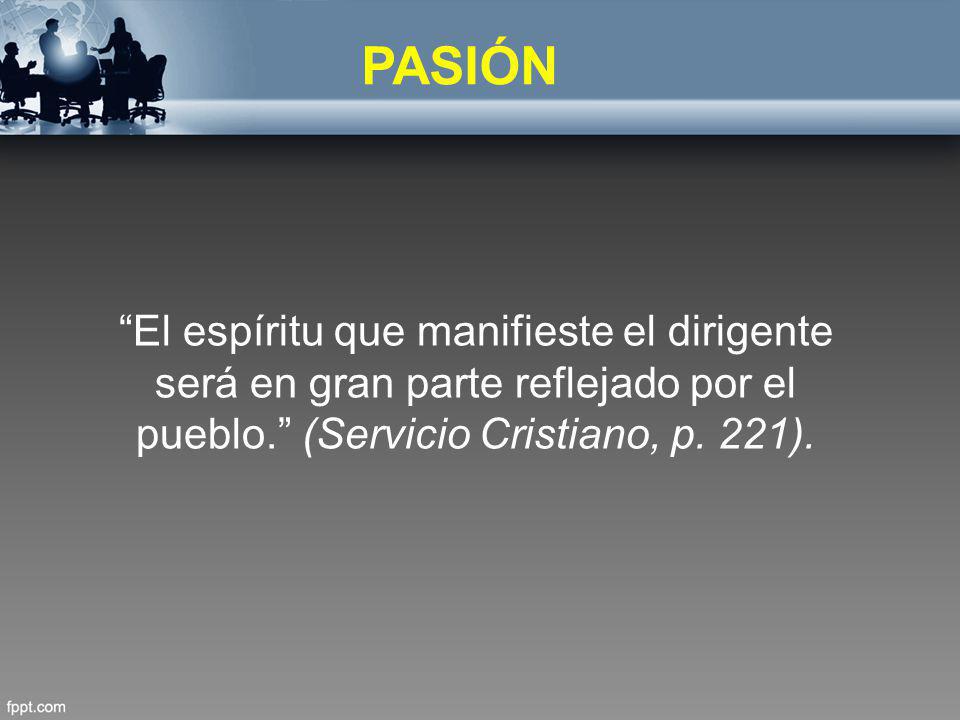 PASIÓN El espíritu que manifieste el dirigente será en gran parte reflejado por el pueblo. (Servicio Cristiano, p.