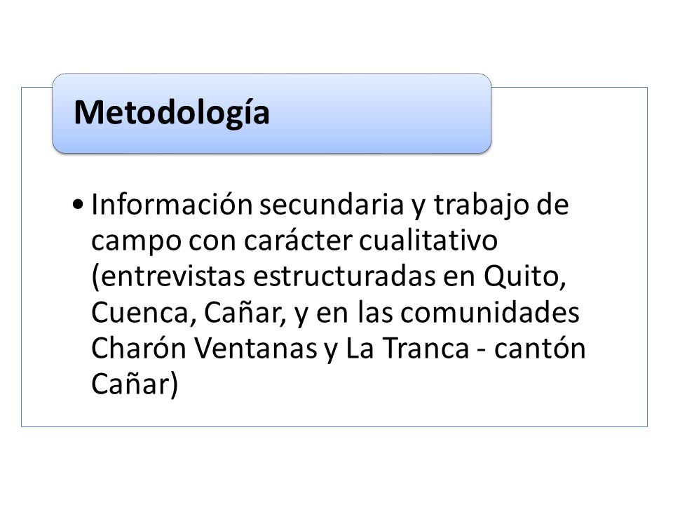 Información secundaria y trabajo de campo con carácter cualitativo (entrevistas estructuradas en Quito, Cuenca, Cañar, y en las comunidades Charón Ventanas y La Tranca - cantón Cañar)