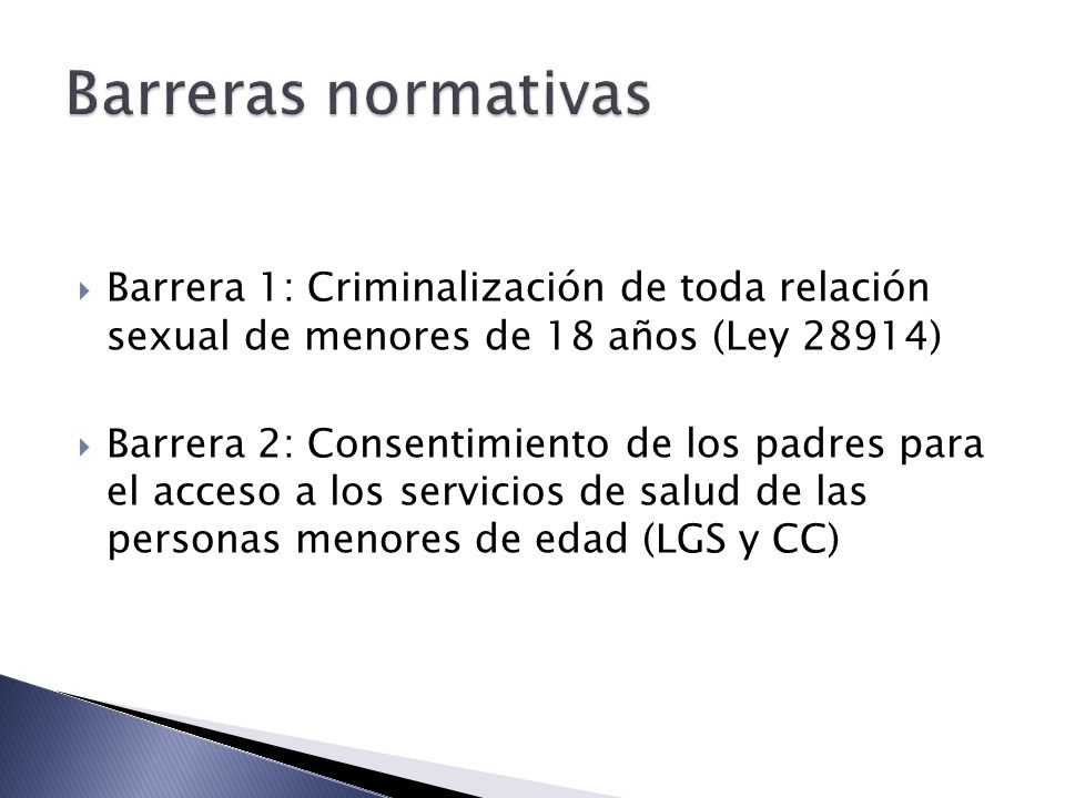 Barreras normativas Barrera 1: Criminalización de toda relación sexual de menores de 18 años (Ley 28914)