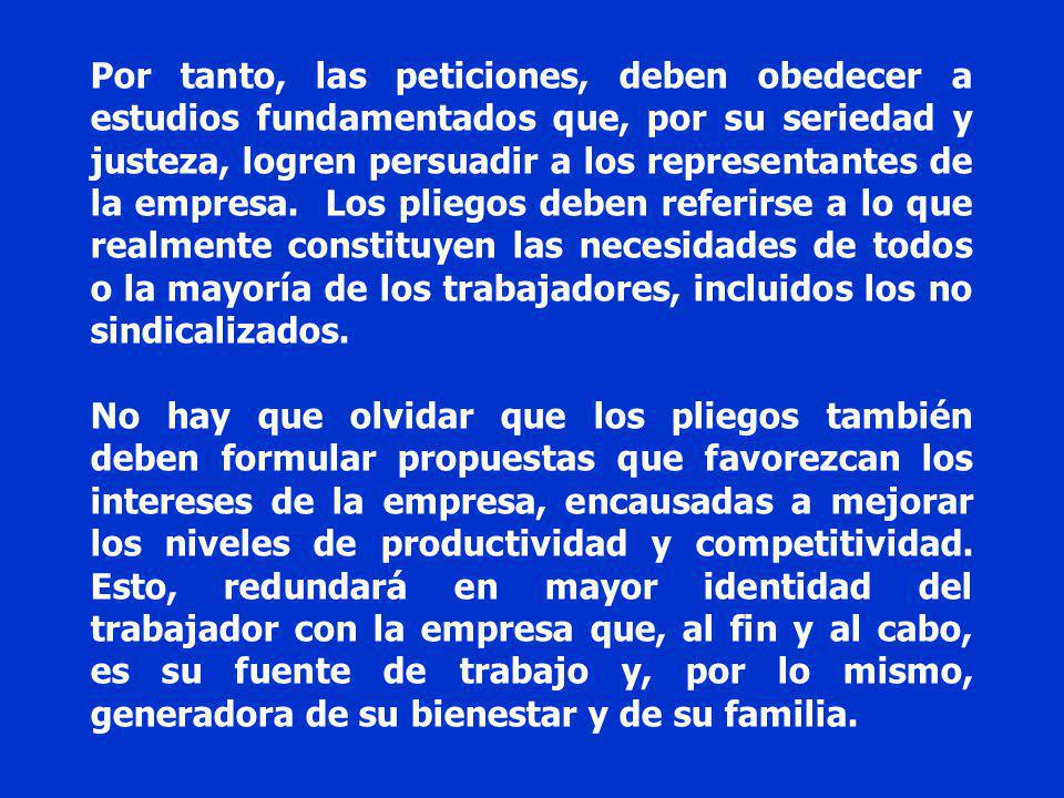 Por tanto, las peticiones, deben obedecer a estudios fundamentados que, por su seriedad y justeza, logren persuadir a los representantes de la empresa. Los pliegos deben referirse a lo que realmente constituyen las necesidades de todos o la mayoría de los trabajadores, incluidos los no sindicalizados.