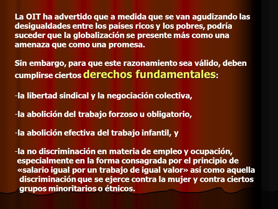 La OIT ha advertido que a medida que se van agudizando las desigualdades entre los países ricos y los pobres, podría suceder que la globalización se presente más como una amenaza que como una promesa.