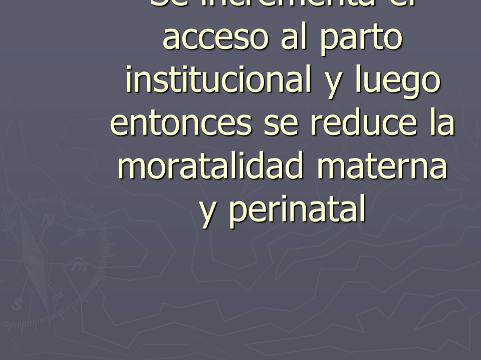 TEORIA Si mejora la calidad y la capacidad resolutiva Se incrementa el acceso al parto institucional y luego entonces se reduce la moratalidad materna y perinatal