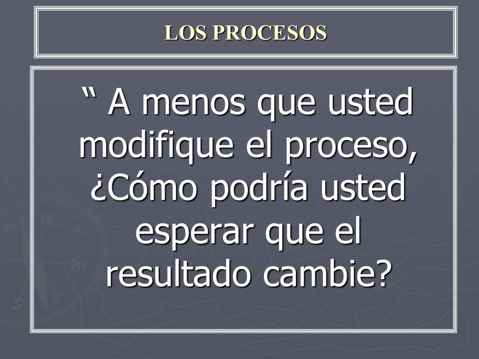 LOS PROCESOS A menos que usted modifique el proceso, ¿Cómo podría usted esperar que el resultado cambie