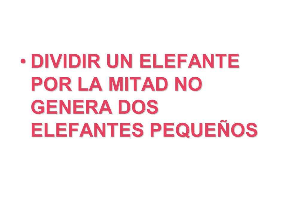 DIVIDIR UN ELEFANTE POR LA MITAD NO GENERA DOS ELEFANTES PEQUEÑOS