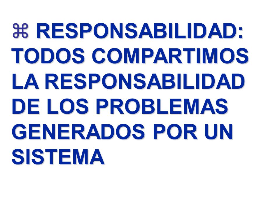 RESPONSABILIDAD: TODOS COMPARTIMOS LA RESPONSABILIDAD DE LOS PROBLEMAS GENERADOS POR UN SISTEMA