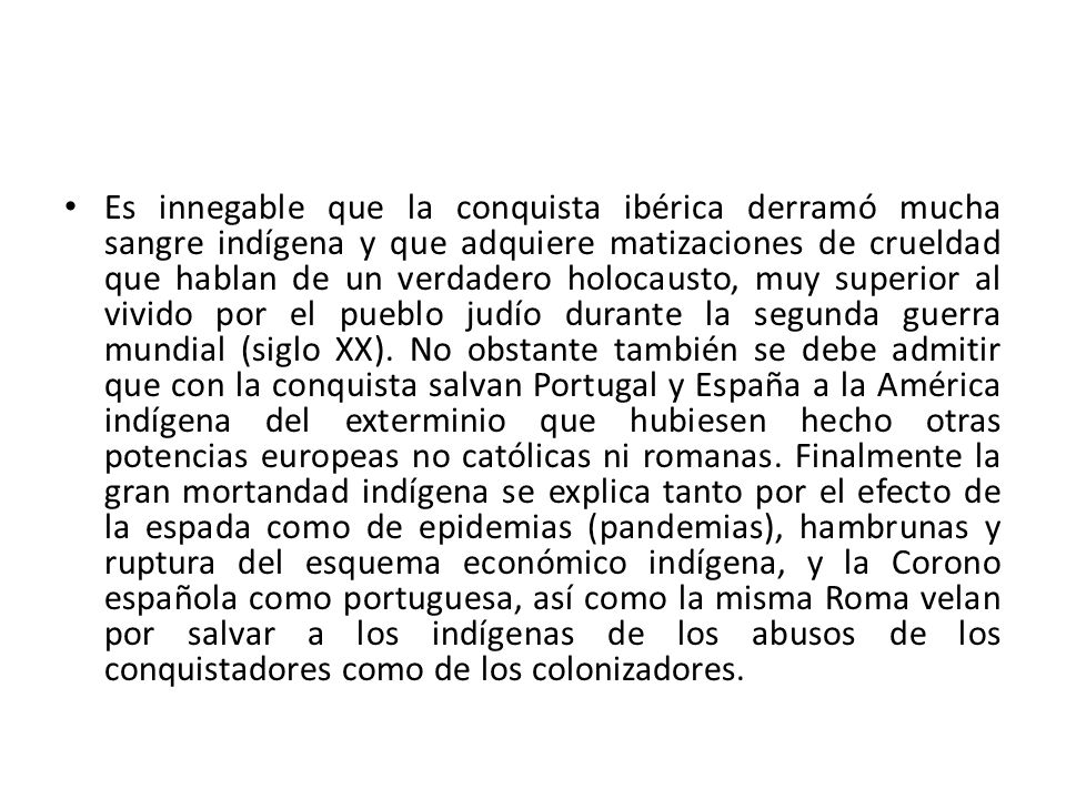 Es innegable que la conquista ibérica derramó mucha sangre indígena y que adquiere matizaciones de crueldad que hablan de un verdadero holocausto, muy superior al vivido por el pueblo judío durante la segunda guerra mundial (siglo XX).