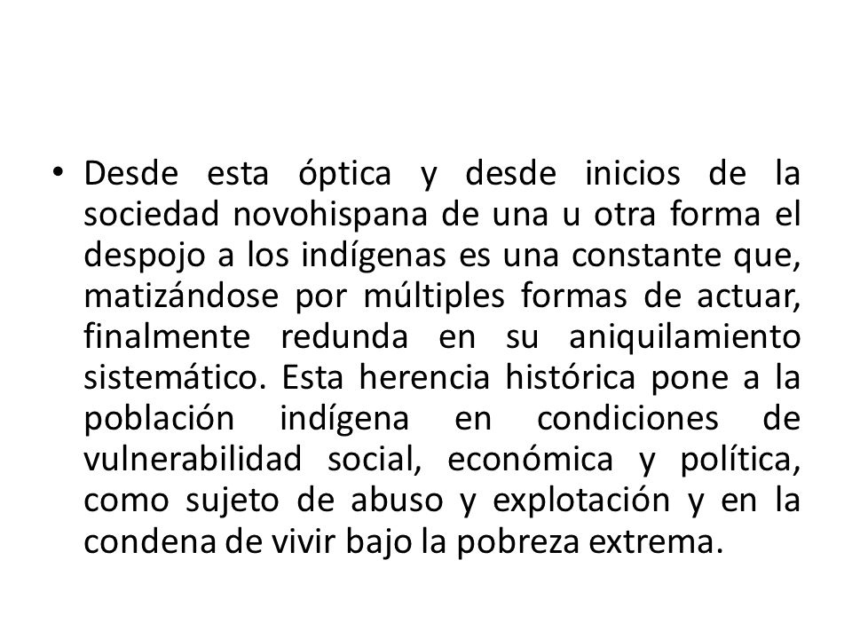 Desde esta óptica y desde inicios de la sociedad novohispana de una u otra forma el despojo a los indígenas es una constante que, matizándose por múltiples formas de actuar, finalmente redunda en su aniquilamiento sistemático.