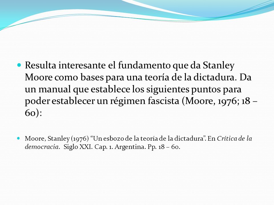 Resulta interesante el fundamento que da Stanley Moore como bases para una teoría de la dictadura. Da un manual que establece los siguientes puntos para poder establecer un régimen fascista (Moore, 1976; 18 – 60):