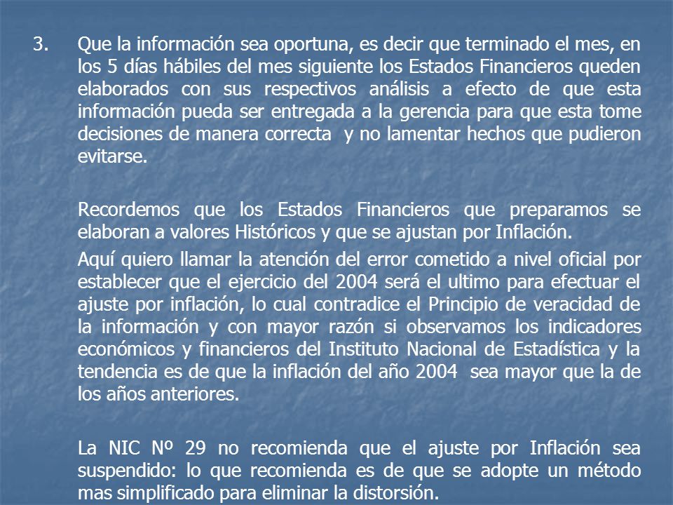 Que la información sea oportuna, es decir que terminado el mes, en los 5 días hábiles del mes siguiente los Estados Financieros queden elaborados con sus respectivos análisis a efecto de que esta información pueda ser entregada a la gerencia para que esta tome decisiones de manera correcta y no lamentar hechos que pudieron evitarse.