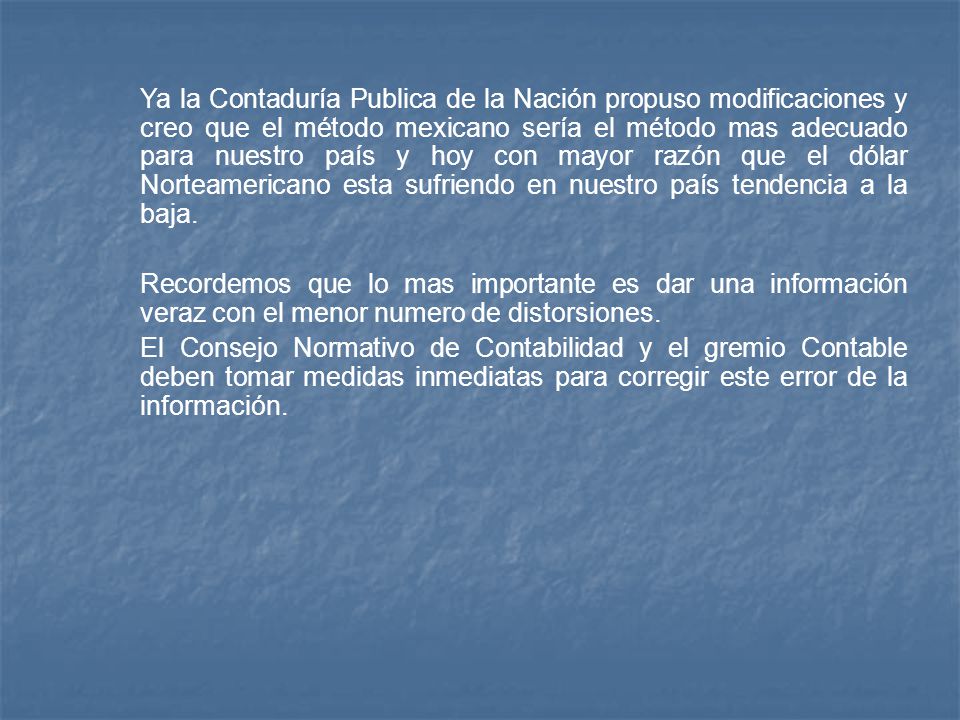 Ya la Contaduría Publica de la Nación propuso modificaciones y creo que el método mexicano sería el método mas adecuado para nuestro país y hoy con mayor razón que el dólar Norteamericano esta sufriendo en nuestro país tendencia a la baja.