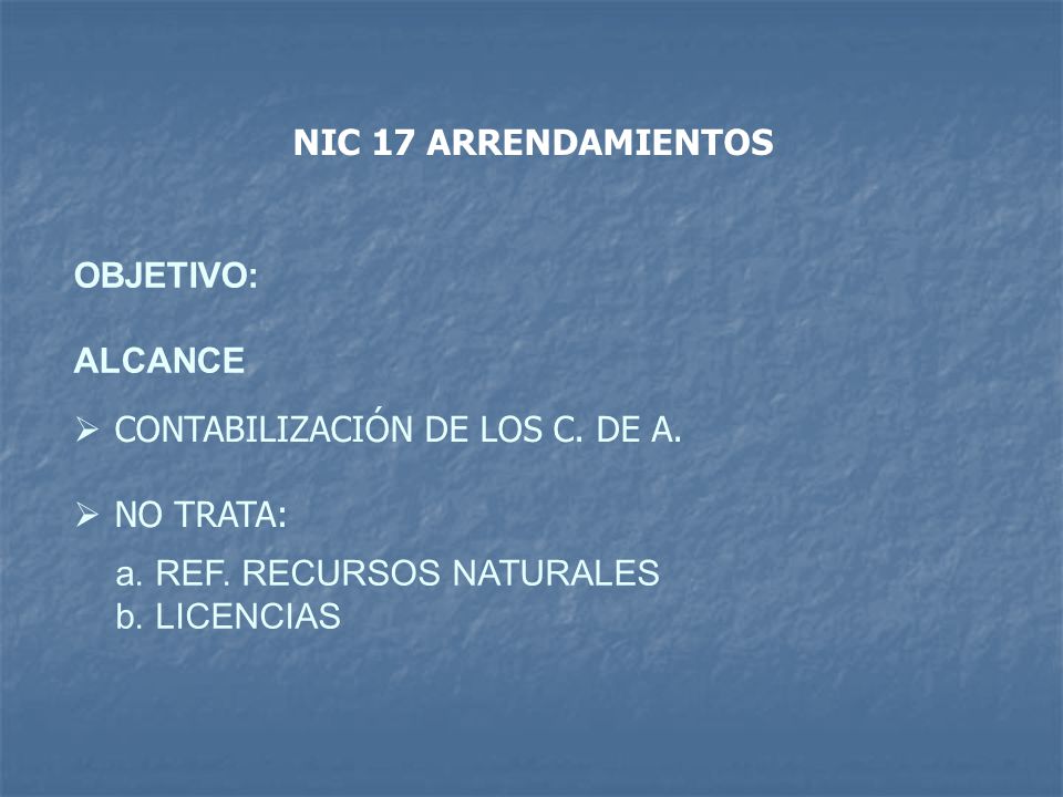 NIC 17 ARRENDAMIENTOS OBJETIVO: ALCANCE. CONTABILIZACIÓN DE LOS C. DE A. NO TRATA: REF. RECURSOS NATURALES.