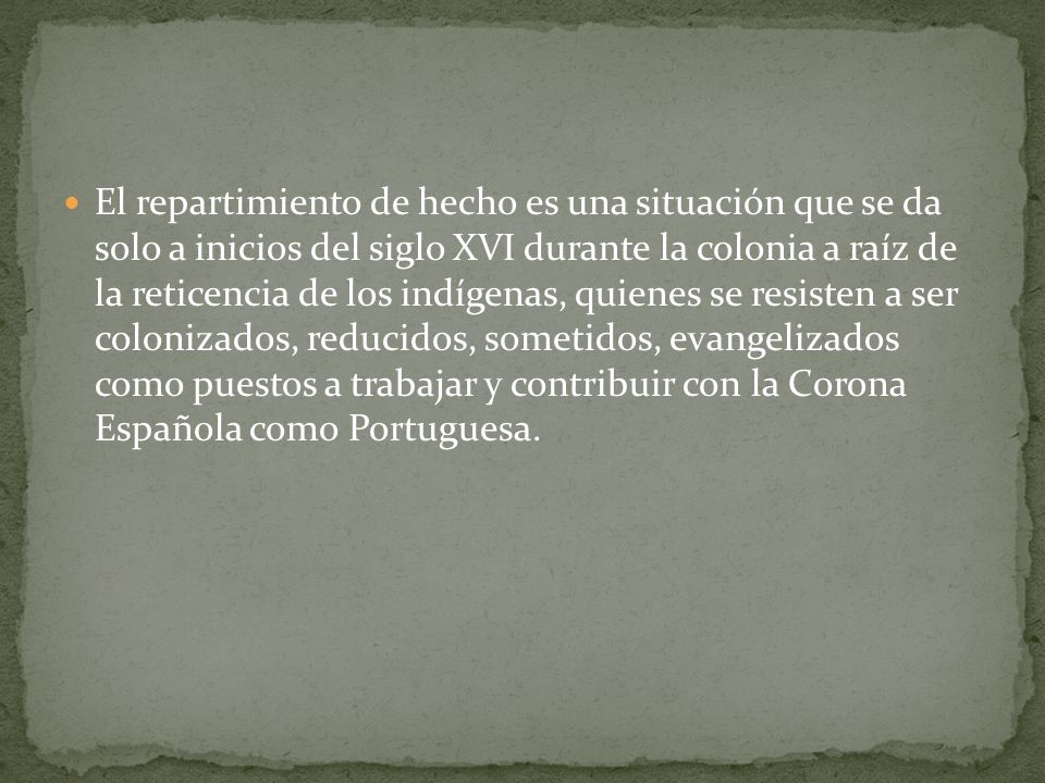 El repartimiento de hecho es una situación que se da solo a inicios del siglo XVI durante la colonia a raíz de la reticencia de los indígenas, quienes se resisten a ser colonizados, reducidos, sometidos, evangelizados como puestos a trabajar y contribuir con la Corona Española como Portuguesa.