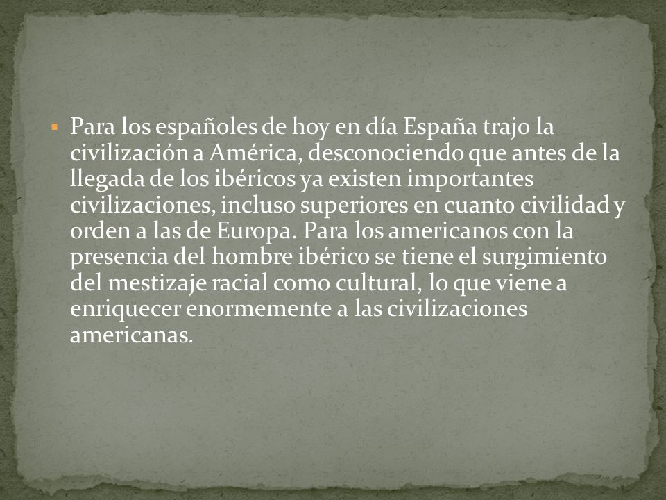 Para los españoles de hoy en día España trajo la civilización a América, desconociendo que antes de la llegada de los ibéricos ya existen importantes civilizaciones, incluso superiores en cuanto civilidad y orden a las de Europa.