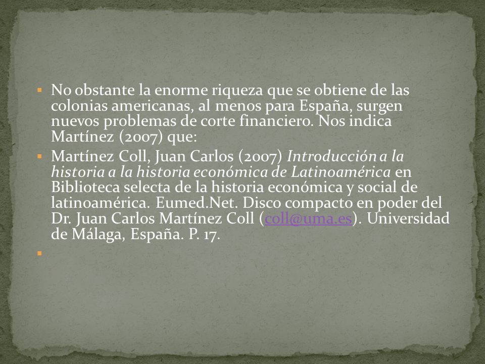 No obstante la enorme riqueza que se obtiene de las colonias americanas, al menos para España, surgen nuevos problemas de corte financiero. Nos indica Martínez (2007) que: