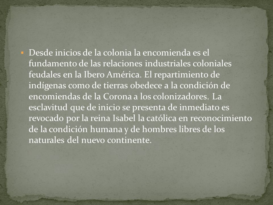 Desde inicios de la colonia la encomienda es el fundamento de las relaciones industriales coloniales feudales en la Ibero América.