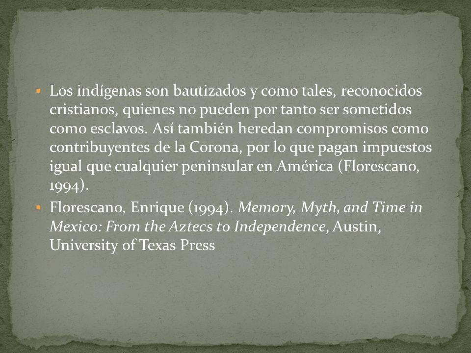 Los indígenas son bautizados y como tales, reconocidos cristianos, quienes no pueden por tanto ser sometidos como esclavos. Así también heredan compromisos como contribuyentes de la Corona, por lo que pagan impuestos igual que cualquier peninsular en América (Florescano, 1994).