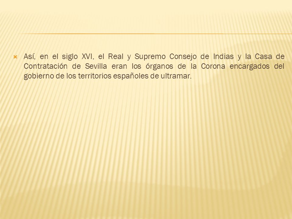 Así, en el siglo XVI, el Real y Supremo Consejo de Indias y la Casa de Contratación de Sevilla eran los órganos de la Corona encargados del gobierno de los territorios españoles de ultramar.