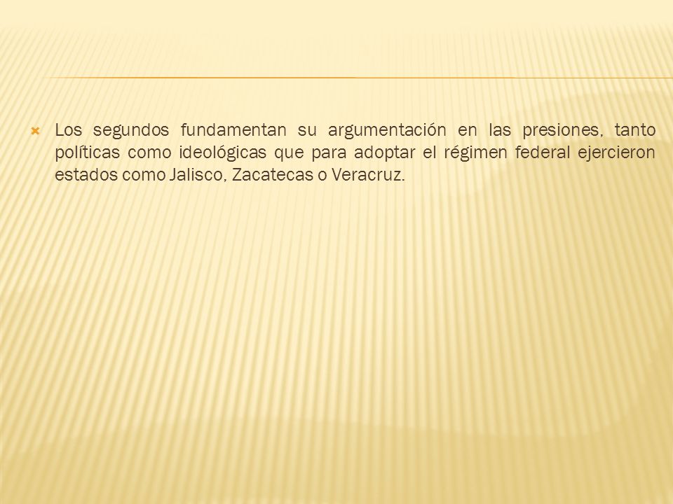 Los segundos fundamentan su argumentación en las presiones, tanto políticas como ideológicas que para adoptar el régimen federal ejercieron estados como Jalisco, Zacatecas o Veracruz.