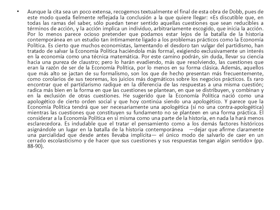 Aunque la cita sea un poco extensa, recogemos textualmente el final de esta obra de Dobb, pues de este modo queda fielmente reflejada la conclusión a la que quiere llegar: «Es discutible que, en todas las ramas del saber, sólo puedan tener sentido aquellas cuestiones que sean reducibles a términos de acción, y la acción implica un individuo, arbitrariamente escogido, que inicia la acción.