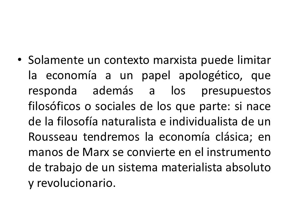 Solamente un contexto marxista puede limitar la economía a un papel apologético, que responda además a los presupuestos filosóficos o sociales de los que parte: si nace de la filosofía naturalista e individualista de un Rousseau tendremos la economía clásica; en manos de Marx se convierte en el instrumento de trabajo de un sistema materialista absoluto y revolucionario.