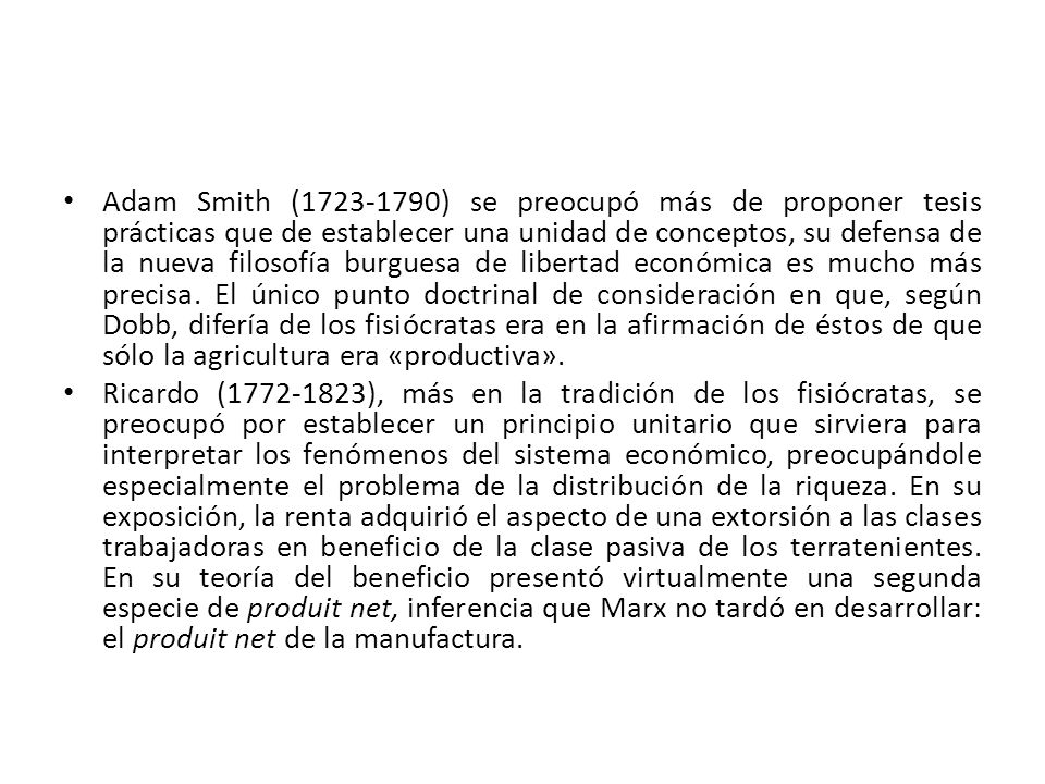 Adam Smith ( ) se preocupó más de proponer tesis prácticas que de establecer una unidad de conceptos, su defensa de la nueva filosofía burguesa de libertad económica es mucho más precisa. El único punto doctrinal de consideración en que, según Dobb, difería de los fisiócratas era en la afirmación de éstos de que sólo la agricultura era «productiva».