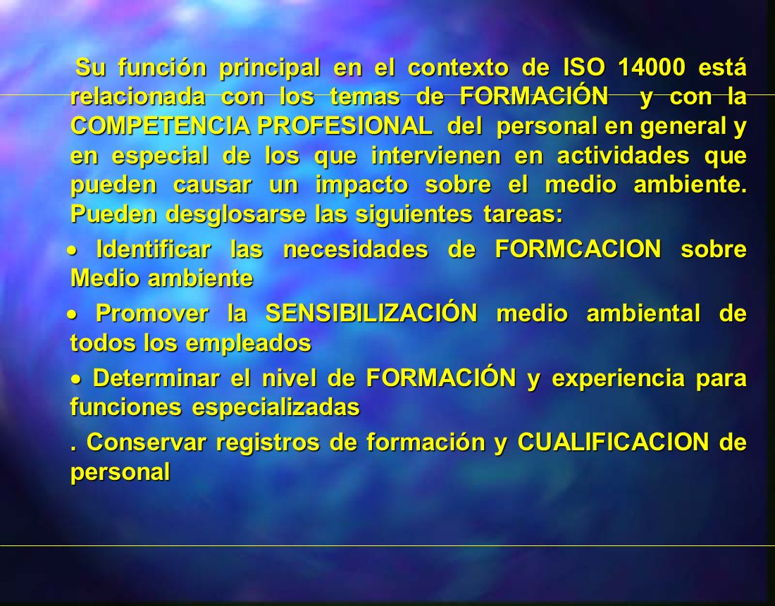 Su función principal en el contexto de ISO está relacionada con los temas de FORMACIÓN y con la COMPETENCIA PROFESIONAL del personal en general y en especial de los que intervienen en actividades que pueden causar un impacto sobre el medio ambiente. Pueden desglosarse las siguientes tareas: