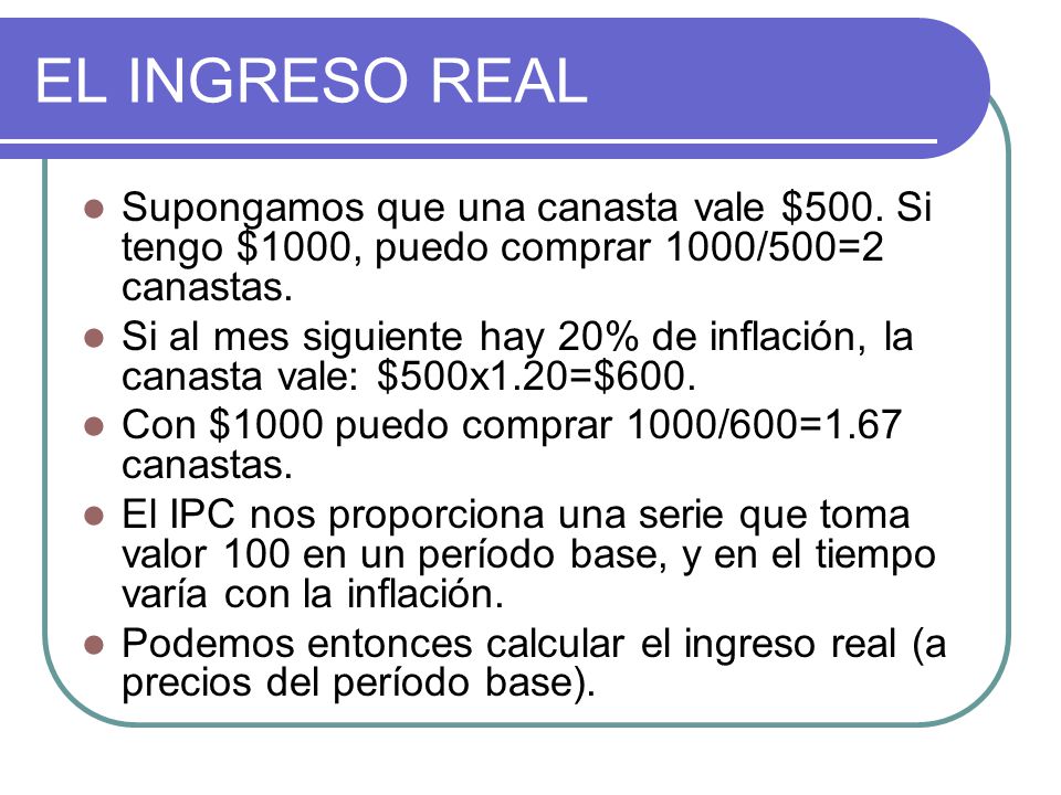 EL INGRESO REAL Supongamos que una canasta vale $500. Si tengo $1000, puedo comprar 1000/500=2 canastas.
