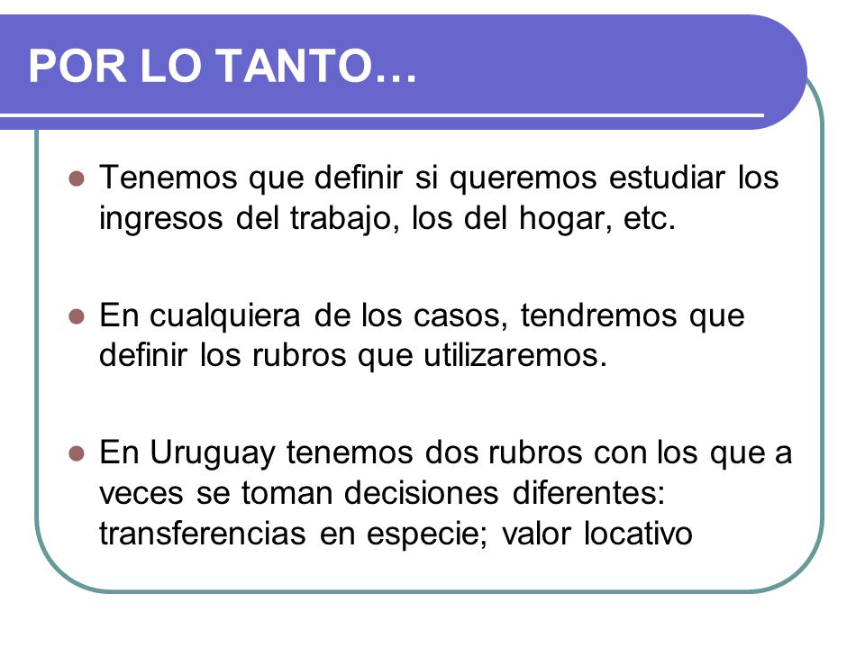 POR LO TANTO… Tenemos que definir si queremos estudiar los ingresos del trabajo, los del hogar, etc.