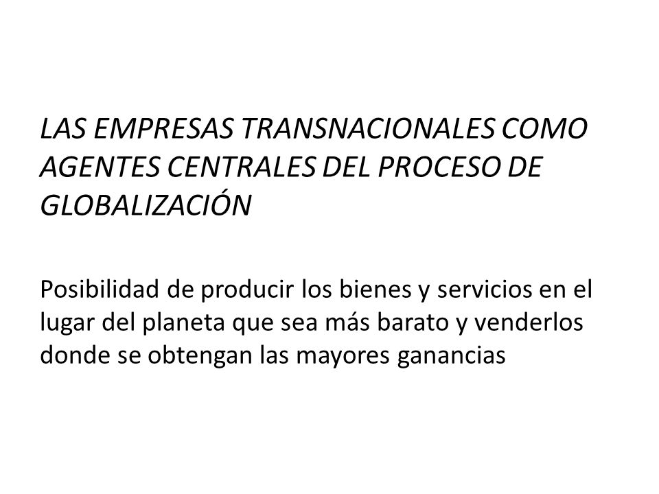 LAS EMPRESAS TRANSNACIONALES COMO AGENTES CENTRALES DEL PROCESO DE GLOBALIZACIÓN Posibilidad de producir los bienes y servicios en el lugar del planeta que sea más barato y venderlos donde se obtengan las mayores ganancias