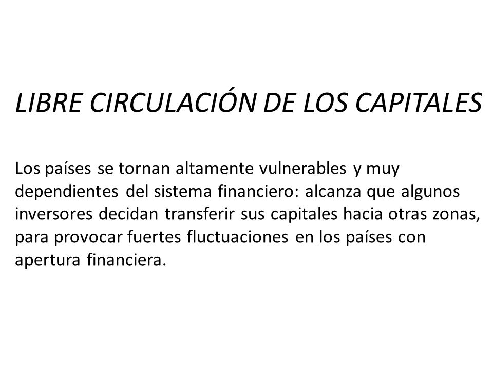 LIBRE CIRCULACIÓN DE LOS CAPITALES Los países se tornan altamente vulnerables y muy dependientes del sistema financiero: alcanza que algunos inversores decidan transferir sus capitales hacia otras zonas, para provocar fuertes fluctuaciones en los países con apertura financiera.